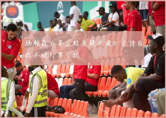 杨瀚森分享应对质疑之道：坚持自我不被外界干扰