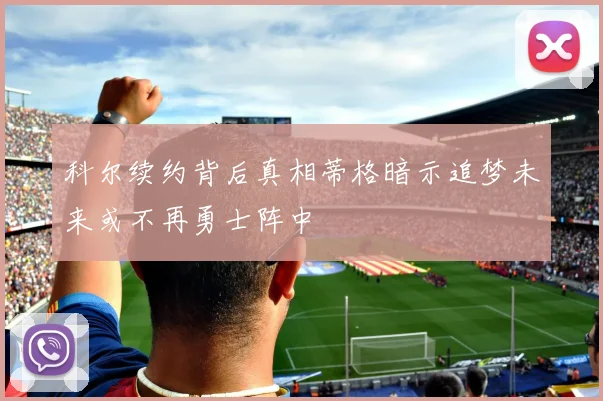 科尔续约背后真相蒂格暗示追梦未来或不再勇士阵中