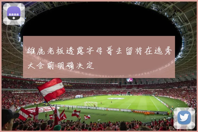 雄鹿老板透露字母哥去留将在选秀大会前明确决定
