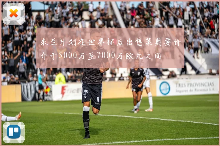 米兰计划在世界杯后出售莱奥要价介于5000万至7000万欧元之间