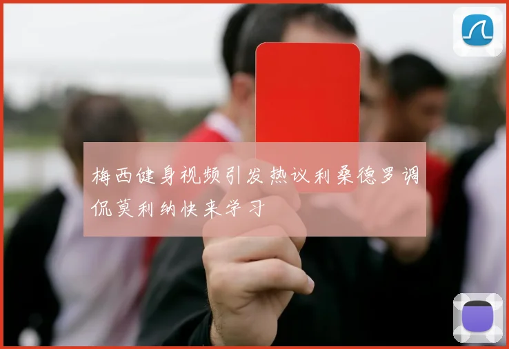 梅西健身视频引发热议利桑德罗调侃莫利纳快来学习