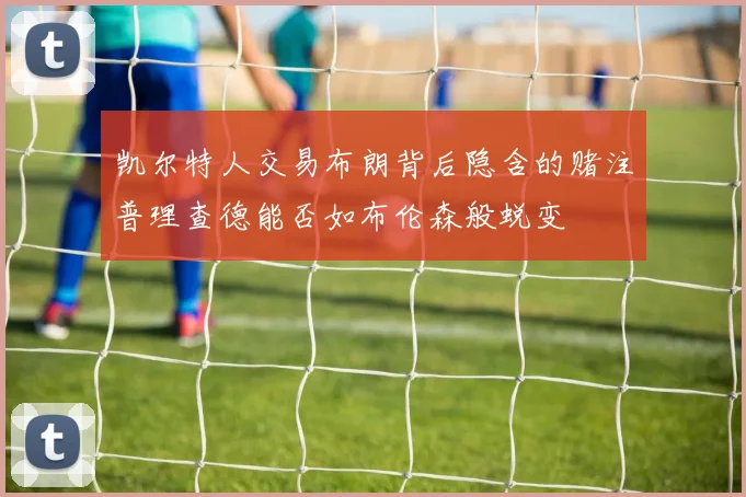 凯尔特人交易布朗背后隐含的赌注普理查德能否如布伦森般蜕变