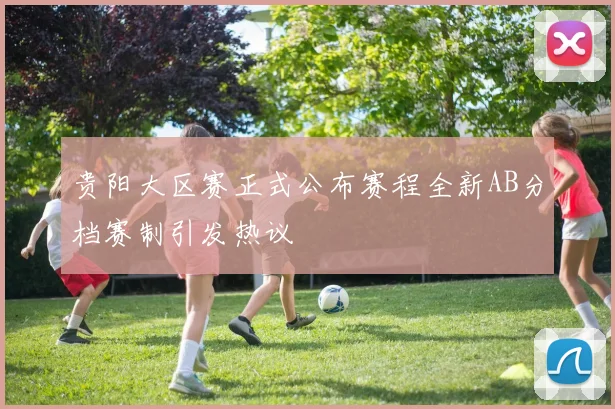 贵阳大区赛正式公布赛程全新AB分档赛制引发热议