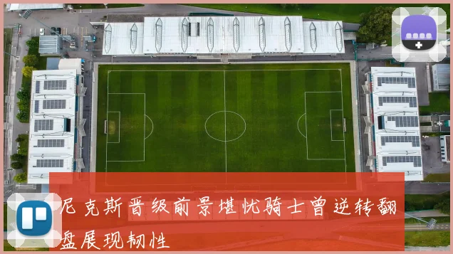 尼克斯晋级前景堪忧骑士曾逆转翻盘展现韧性