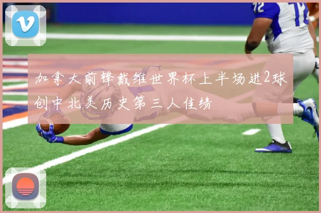 加拿大前锋戴维世界杯上半场进2球创中北美历史第三人佳绩