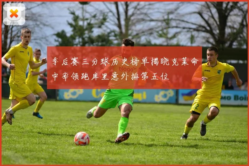 季后赛三分球历史榜单揭晓克莱命中率领跑库里意外排第五位