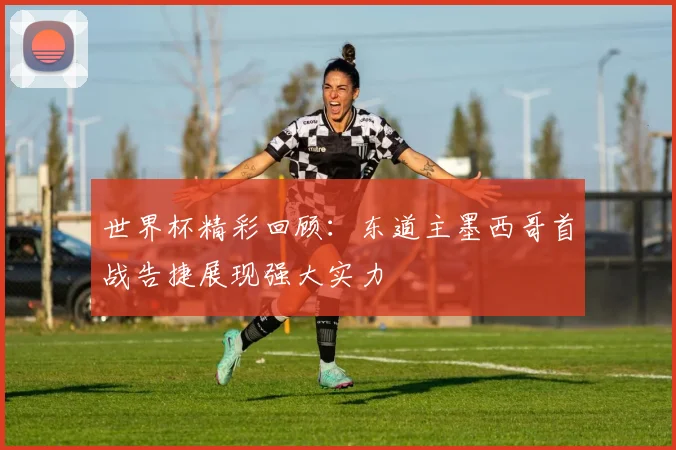 世界杯精彩回顾：东道主墨西哥首战告捷展现强大实力