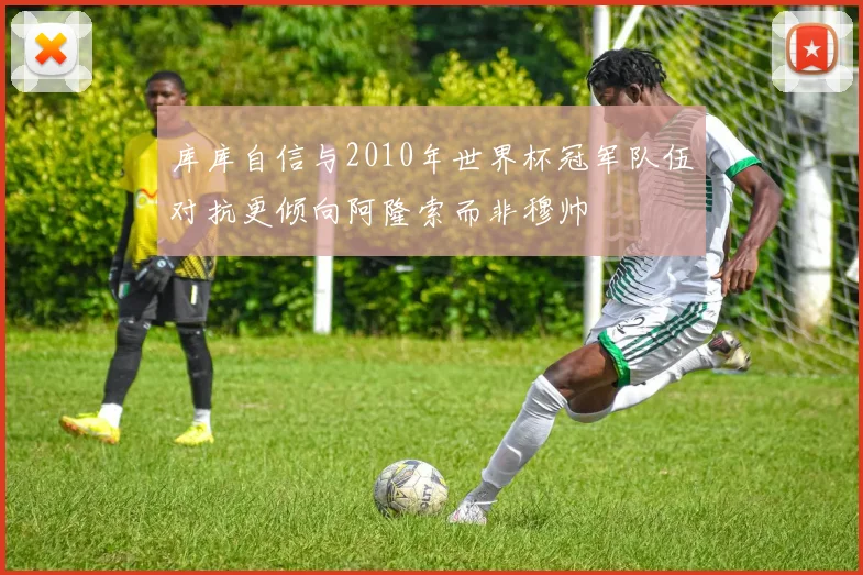 库库自信与2010年世界杯冠军队伍对抗更倾向阿隆索而非穆帅