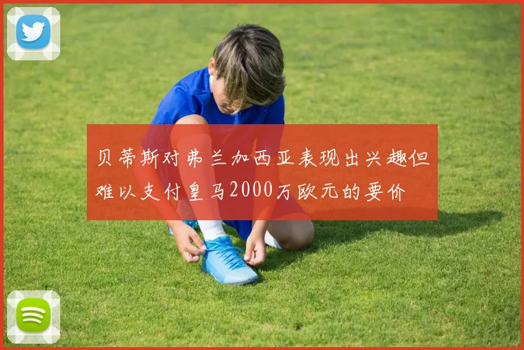 贝蒂斯对弗兰加西亚表现出兴趣但难以支付皇马2000万欧元的要价