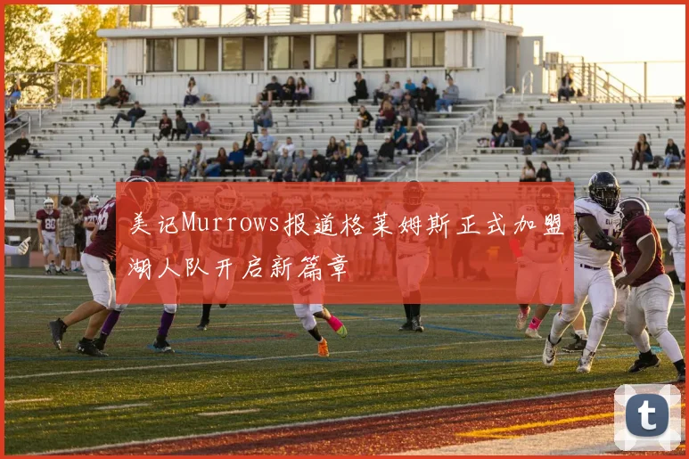 美记Murrows报道格莱姆斯正式加盟湖人队开启新篇章
