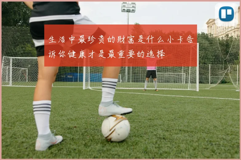 生活中最珍贵的财富是什么小卡告诉你健康才是最重要的选择