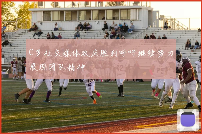 C罗社交媒体欢庆胜利呼吁继续努力展现团队精神
