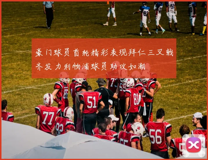 豪门球员首轮精彩表现拜仁三叉戟齐发力利物浦球员助攻如潮