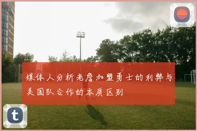 媒体人分析老詹加盟勇士的利弊与美国队合作的本质区别