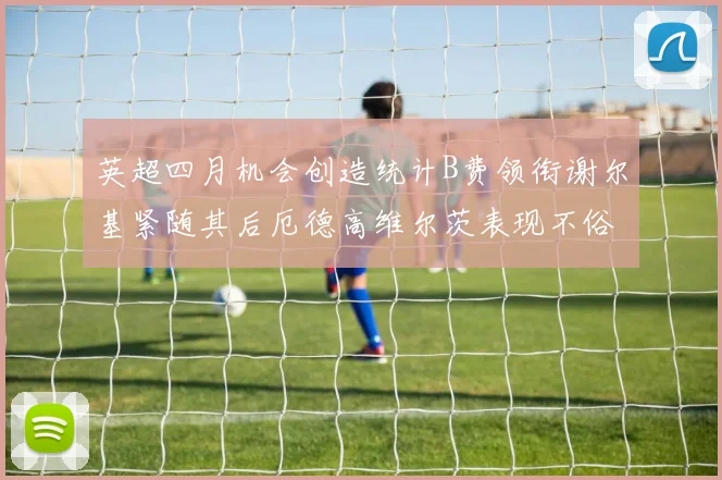 英超四月机会创造统计B费领衔谢尔基紧随其后厄德高维尔茨表现不俗