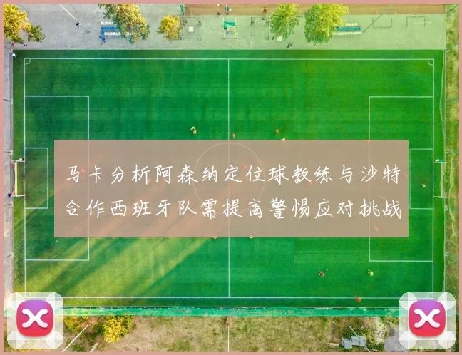 马卡分析阿森纳定位球教练与沙特合作西班牙队需提高警惕应对挑战