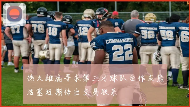 热火雄鹿寻求第三方球队合作灰熊活塞近期传出交易联系
