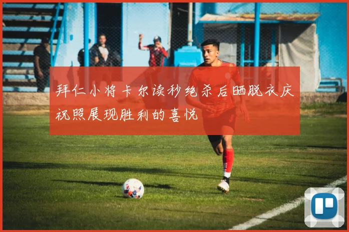 拜仁小将卡尔读秒绝杀后晒脱衣庆祝照展现胜利的喜悦