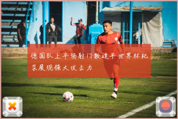 德国队上半场射门数追平世界杯纪录展现强大攻击力