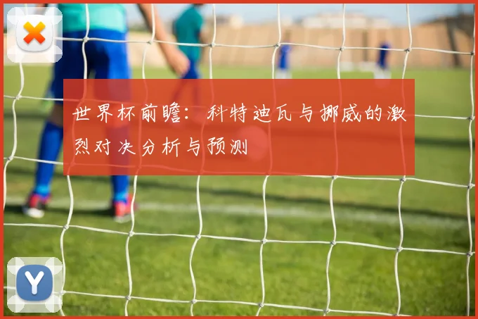 世界杯前瞻：科特迪瓦与挪威的激烈对决分析与预测
