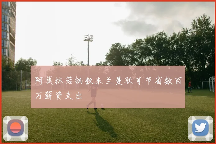阿莫林若执教米兰曼联可节省数百万薪资支出