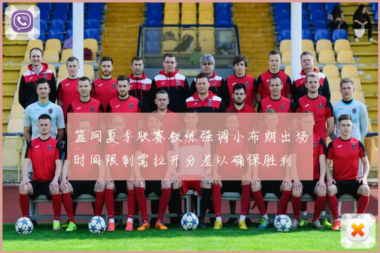 篮网夏季联赛教练强调小布朗出场时间限制需拉开分差以确保胜利