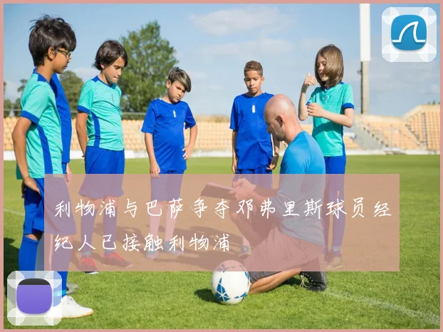 利物浦与巴萨争夺邓弗里斯球员经纪人已接触利物浦